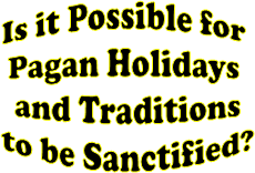 Is it Possible for 
Pagan Holidays 
and Traditions
to be Sanctified?
