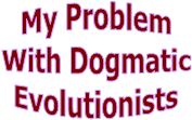 My Problem
With Dogmatic
Evolutionists