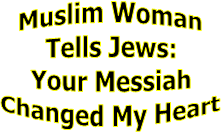 Muslim Woman
Tells Jews:
Your Messiah
Changed My Heart